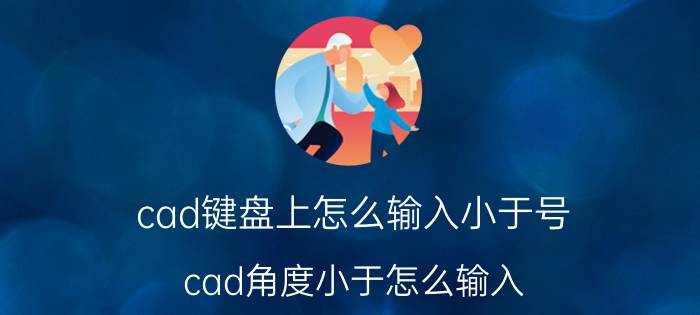 cad键盘上怎么输入小于号 cad角度小于怎么输入？